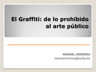 El Graffiti: de lo prohibido al arte público MANUEL HERRERA manuel.herrera@uady.mx 