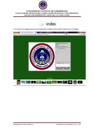 UNIVERSIDAD NACIONAL DE CHIMBORAZO
FACULTAD DE CIENCIAS DE LA EDUCACIÓN HUMANAS Y TECNOLOGÍAS
ESCUELA DE INFORMÁTICA APLICADA A LA EDUCACIÓN
HERRERAMIENTAS MULTIMEDIA II PROFESOR: ING. LEONARDO AYAVACA 10
Y nos abrirá una página web con las fotografías creadas como pueden observar en la imagen.
 