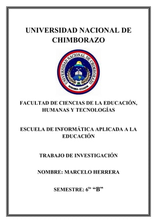 UNIVERSIDAD NACIONAL DE
CHIMBORAZO
FACULTAD DE CIENCIAS DE LA EDUCACIÓN,
HUMANAS Y TECNOLOGÍAS
ESCUELA DE INFORMÁTICA APLICADA A LA
EDUCACIÓN
TRABAJO DE INVESTIGACIÓN
NOMBRE: MARCELO HERRERA
SEMESTRE: 6to
“B”
 