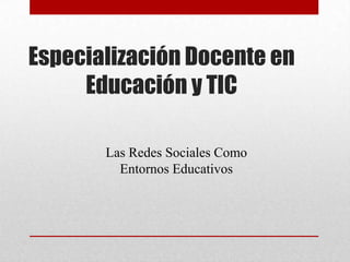 Especialización Docente en
Educación y TIC
Las Redes Sociales Como
Entornos Educativos
 