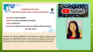 Interacción de la plataforma YouTube por Yadira Isabel Herrera
Moreno se distribuye bajo una Licencia Creative Commons
Atribución-NoComercial-CompartirIgual 4.0 Internacional.
 