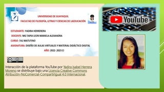 Interacción de la plataforma YouTube por Yadira Isabel Herrera
Moreno se distribuye bajo una Licencia Creative Commons
Atribución-NoComercial-CompartirIgual 4.0 Internacional.
 