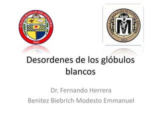 Desordenes de los glóbulos 
blancos 
Dr. Fernando Herrera 
Benitez Biebrich Modesto Emmanuel 
 