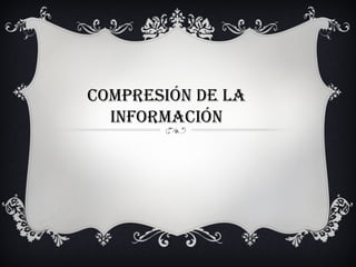COMPRESIÓN DE LA
  INFORMACIÓN
 