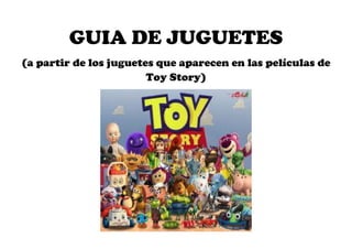 GUIA DE JUGUETES
(a partir de los juguetes que aparecen en las películas de
                        Toy Story)
 
