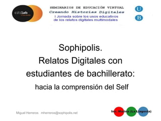 Sophipolis.
Relatos Digitales con
estudiantes de bachillerato:
hacia la comprensión del Self
Miguel Herreros mherreros@sophipolis.net
 