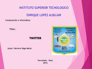 INSTITUTO SUPERIOR TECNOLOGICO
ENRIQUE LOPEZ ALBUJAR
Computación e informática
TWITTER
Autor: Herrera Vega María
Ferreñafe – Perú
2015
TEMA :
 