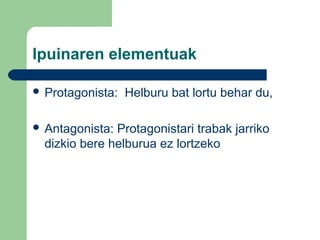 Ipuinaren elementuak
 Protagonista: Helburu bat lortu behar du,
 Antagonista: Protagonistari trabak jarriko
dizkio bere helburua ez lortzeko
 