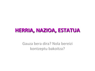 HERRIA, NAZIOA, ESTATUA

  Gauza bera dira? Nola bereizi
      kontzeptu bakoitza?
 