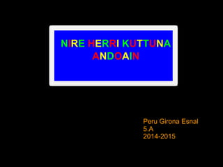 Peru Girona Esnal
5.A
2014-2015
NIRE HERRI KUTTUNA
ANDOAIN
 