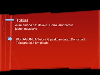 Tolosa
●Nire amona bizi delako. Horra larunbatero
joaten naizelako
KOKAGUNEA:Tolosa Gipuzkoan dago. Donostiatik
Tolosara 28,4 km daude.
 