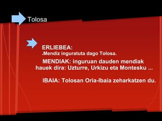 Tolosa
MENDIAK: inguruan dauden mendiak
hauek dira: Uzturre, Urkizu eta Montesku ...
IBAIA: Tolosan Oria-Ibaia zeharkatzen du.
ERLIEBEA:
●Mendiz inguratuta dago Tolosa.
 