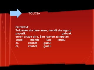 TOLOSA
OLERKIA:
Tolosako eta bere auzo, mendi eta inguru
paperik gabeak
euren altzoa dira, San joanen zainpetan
zazpi mende luze loratu
oi, zenbat gudu!
oi, zenbat gudu!
 