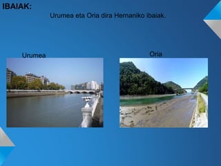 IBAIAK:
Urumea eta Oria dira Hernaniko ibaiak.
OriaUrumea
 