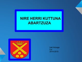 NIRE HERRI KUTTUNA
ABARTZUZA
Irati Arizaga
5.a
2014-2015
 