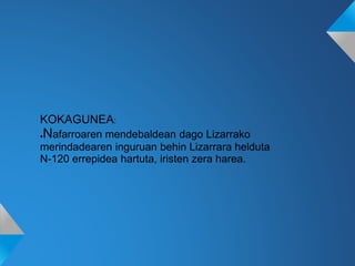 KOKAGUNEA:
●Nafarroaren mendebaldean dago Lizarrako
merindadearen inguruan behin Lizarrara helduta
N-120 errepidea hartuta, iristen zera harea.
 