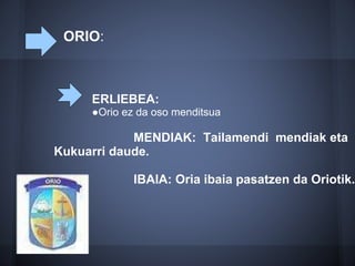 ORIO:
MENDIAK: Tailamendi mendiak eta
Kukuarri daude.
IBAIA: Oria ibaia pasatzen da Oriotik.
ERLIEBEA:
●Orio ez da oso menditsua
 