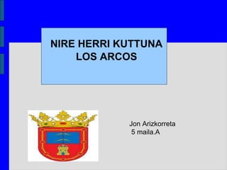 NIRE HERRI KUTTUNA
LOS ARCOS
Jon Arizkorreta
5 maila.A
 