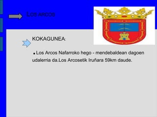 LOS ARCOS
KOKAGUNEA:
.Los Arcos Nafarroko hego - mendebaldean dagoen
udalerria da.Los Arcosetik Iruñara 59km daude.
 