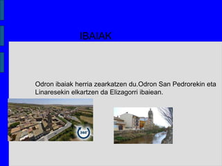 IBAIAK
Odron ibaiak herria zearkatzen du.Odron San Pedrorekin eta
Linaresekin elkartzen da Elizagorri ibaiean.
 