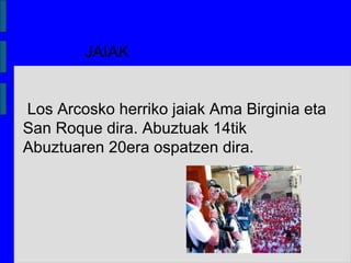 JAIAK
Los Arcosko herriko jaiak Ama Birginia eta
San Roque dira. Abuztuak 14tik
Abuztuaren 20era ospatzen dira.
 