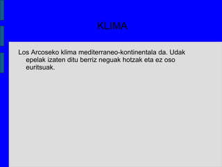 KLIMA
Los Arcoseko klima mediterraneo-kontinentala da. Udak
epelak izaten ditu berriz neguak hotzak eta ez oso
euritsuak.
 