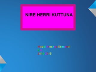 NIRE HERRI KUTTUNA
Maddi Arretxea Eizmendi
5.A
2014-2015
 