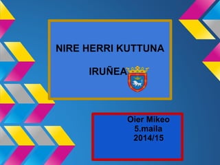 NIRE HERRI KUTTUNA
IRUÑEA
Oier Mikeo
5.maila
2014/15
 