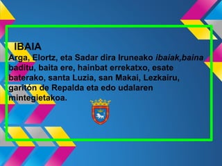 IBAIA
Arga, Elortz, eta Sadar dira Iruneako ibaiak,baina
baditu, baita ere, hainbat errekatxo, esate
baterako, santa Luzia, san Makai, Lezkairu,
garitón de Repalda eta edo udalaren
mintegietakoa.
 