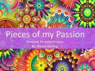 Pieces of my Passion
Personal Persona Project
By: Alexis Herring
 