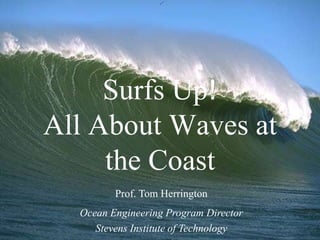 Surfs Up!
All About Waves at
     the Coast
         Prof. Tom Herrington
  Ocean Engineering Program Director
     Stevens Institute of Technology
 