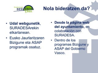 Nola bideratzen da?
• Udal webgunetik,
SURADESArekin
elkarlanean.
• Eusko Jaurlaritzaren
Bizigune eta ASAP
programak osatu...