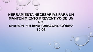 HERRAMIENTA NECESARIAS PARA UN
MANTENIMIENTO PREVENTIVO DE UN
PC.
SHARON YULIANA CAMACHO GÓMEZ
10-08
 