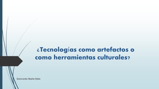 ¿Tecnologías como artefactos o
como herramientas culturales?
Gancedo Maria Ester.
 