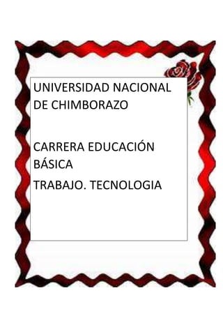 UNIVERSIDAD NACIONAL
DE CHIMBORAZO
CARRERA EDUCACIÓN
BÁSICA
TRABAJO. TECNOLOGIA
 