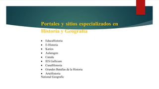 Portales y sitios especializados en
Historia y Geografía
 EducaHistoria
 E-Historia
 Karios
 Aularagon
 Catedu
 IES Gallicum
 CanalHistoria
 Grandes Batallas de la Historia
 ArteHistoria
National Geografic
 