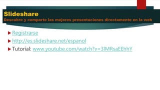 Slideshare
Descubre y comparte las mejores presentaciones directamente en la web
 Registrarse
 http://es.slideshare.net/espanol
 Tutorial: www.youtube.com/watch?v=3lMRsaEEhhY
 
