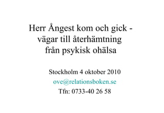 Herr Ångest kom och gick -
 vägar till återhämtning
    från psykisk ohälsa

     Stockholm 4 oktober 2010
      ove@relationsboken.se
        Tfn: 0733-40 26 58
 