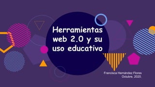 Herramientas
web 2.0 y su
uso educativo
Francisca Hernández Flores
Octubre, 2020.
 