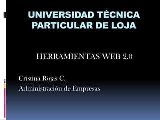 UNIVERSIDAD TÉCNICA
   PARTICULAR DE LOJA


     HERRAMIENTAS WEB 2.0

Cristina Rojas C.
Administración de Empresas
 