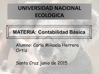 UNIVERSIDAD NACIONAL
ECOLOGICA
Alumno: Carla Mikaela Herrera
Ortiz
Santa Cruz junio de 2015
MATERIA: Contabilidad Básica
 