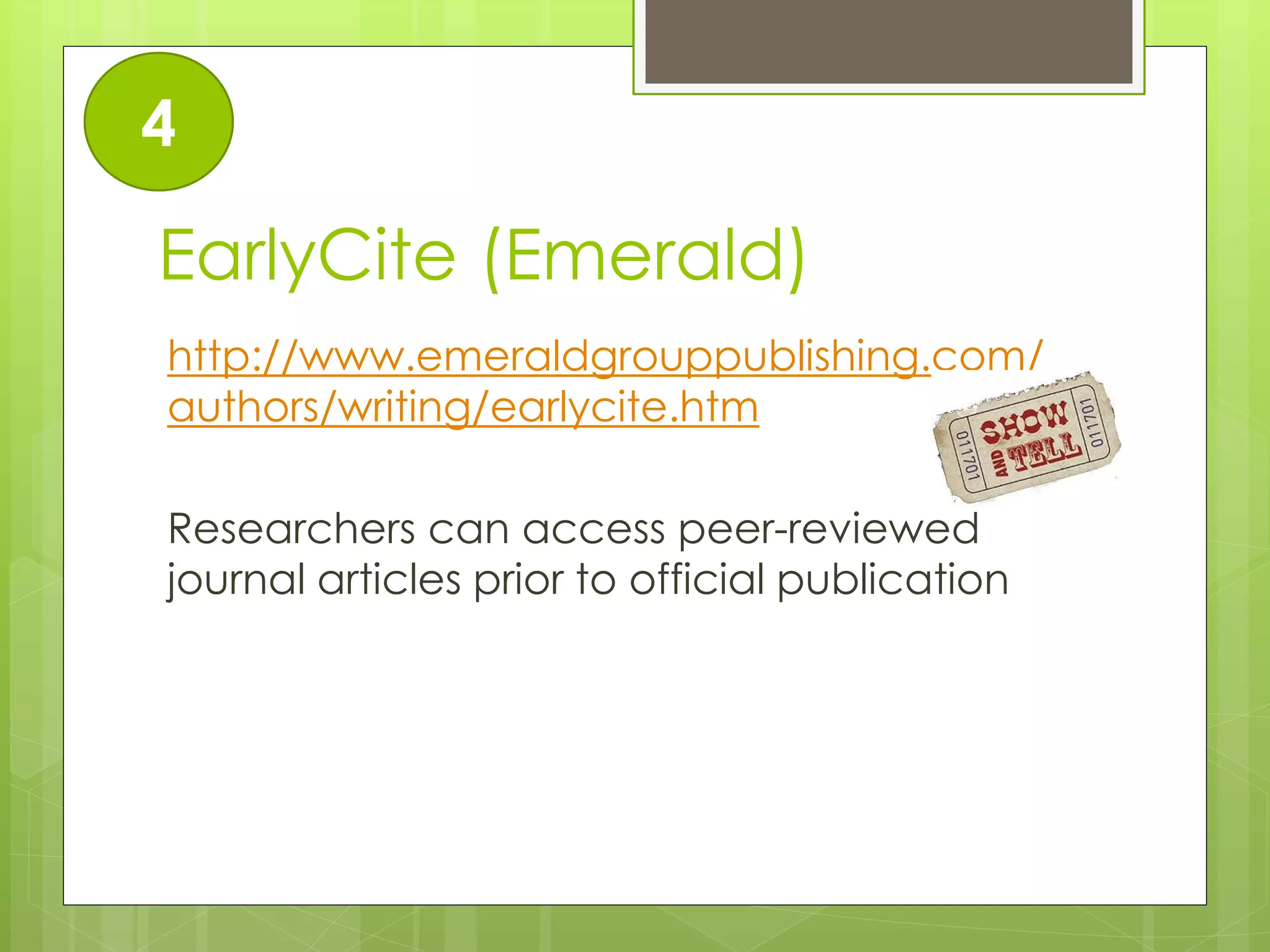 EarlyCite (Emerald) 
http://www.emeraldgrouppublishing.com/ authors/writing/earlycite.htm 
Researchers can access peer-reviewed journal articles prior to official publication 
4  