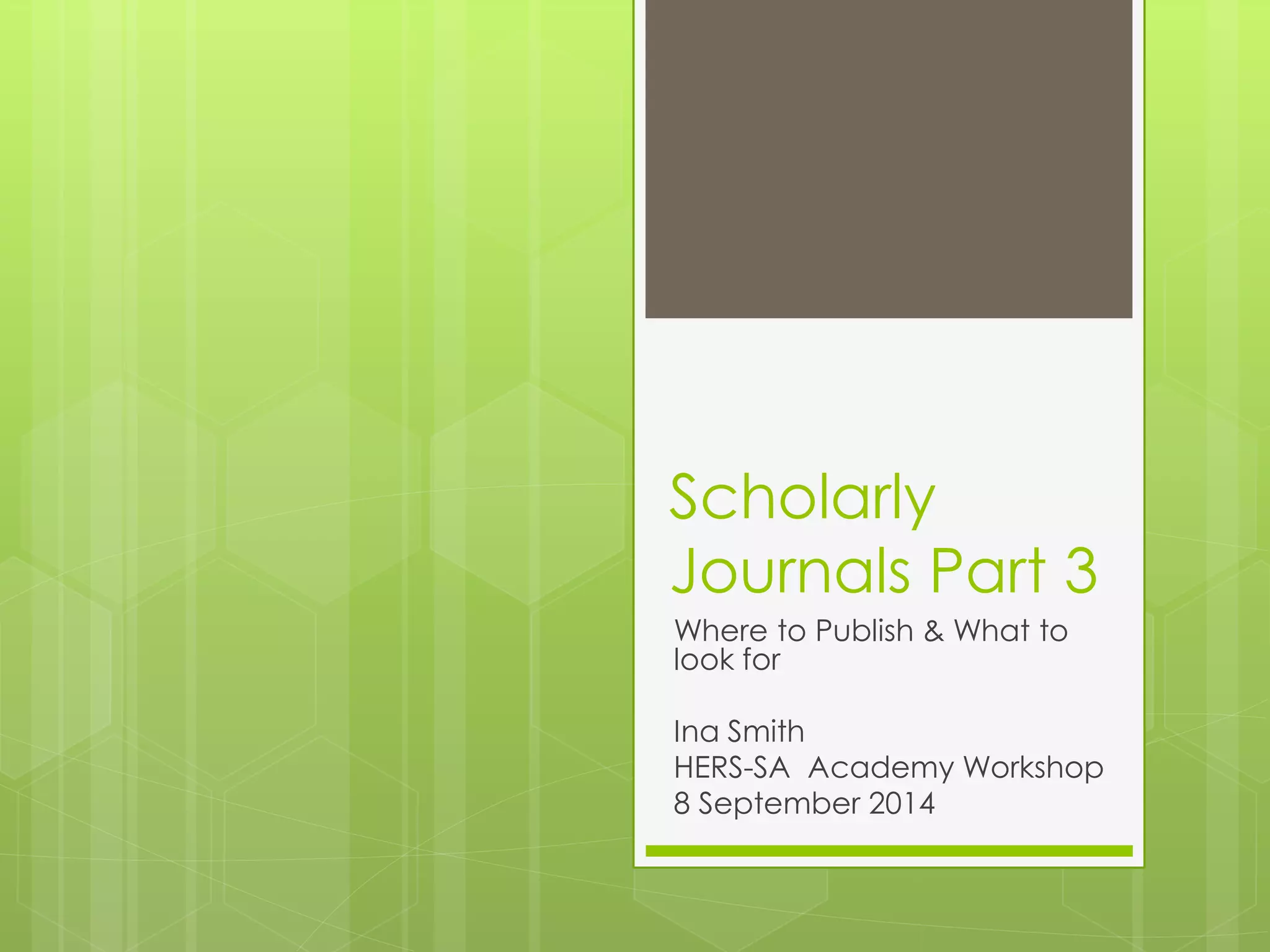 Scholarly Journals Part 3 
Where to Publish & What to look for 
Ina Smith 
HERS-SA Academy Workshop 
8 September 2014  