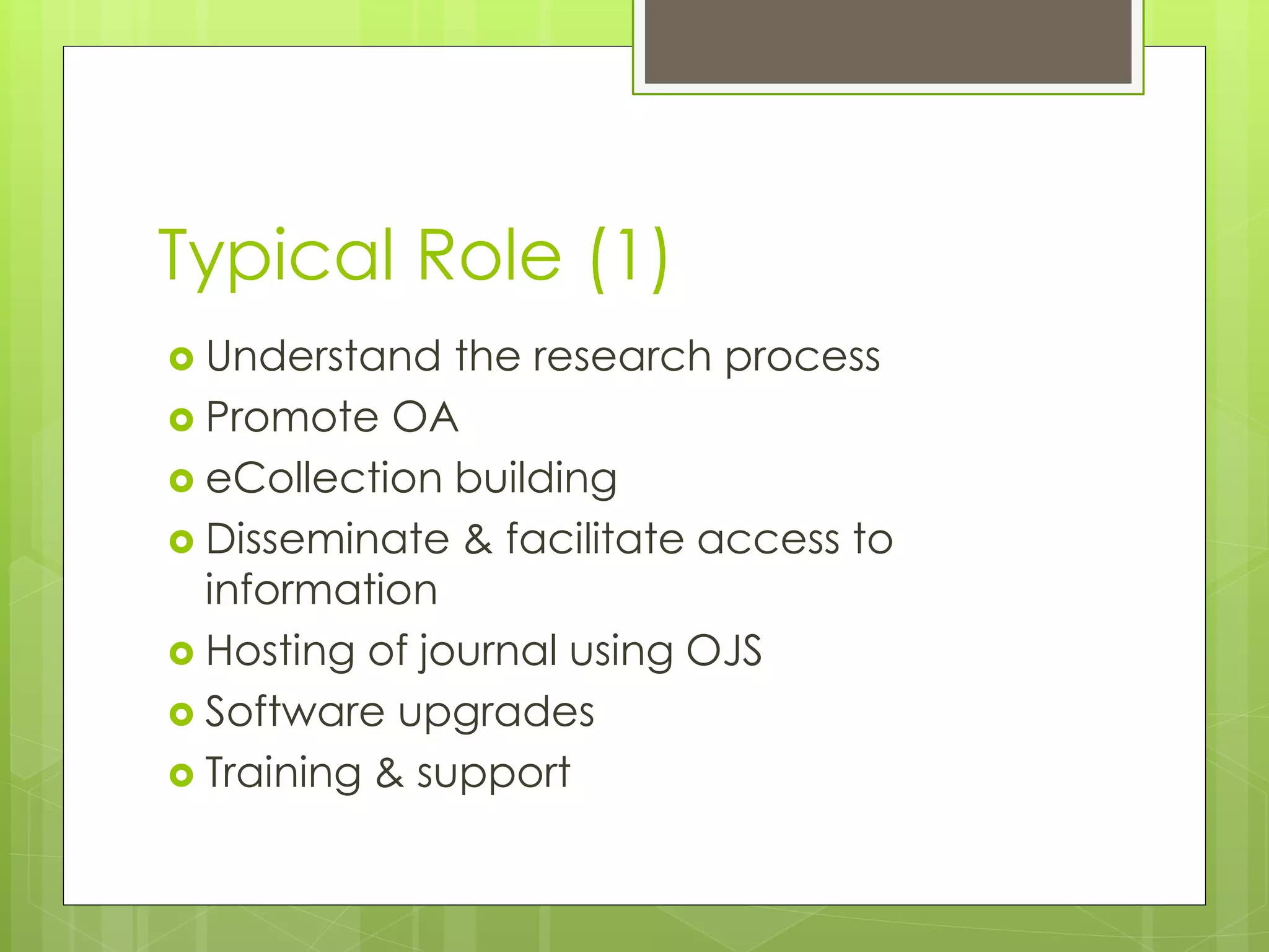Typical Role (1) 
Understand the research process 
Promote OA 
eCollection building 
Disseminate & facilitate access to information 
Hosting of journal using OJS 
Software upgrades 
Training & support 
 