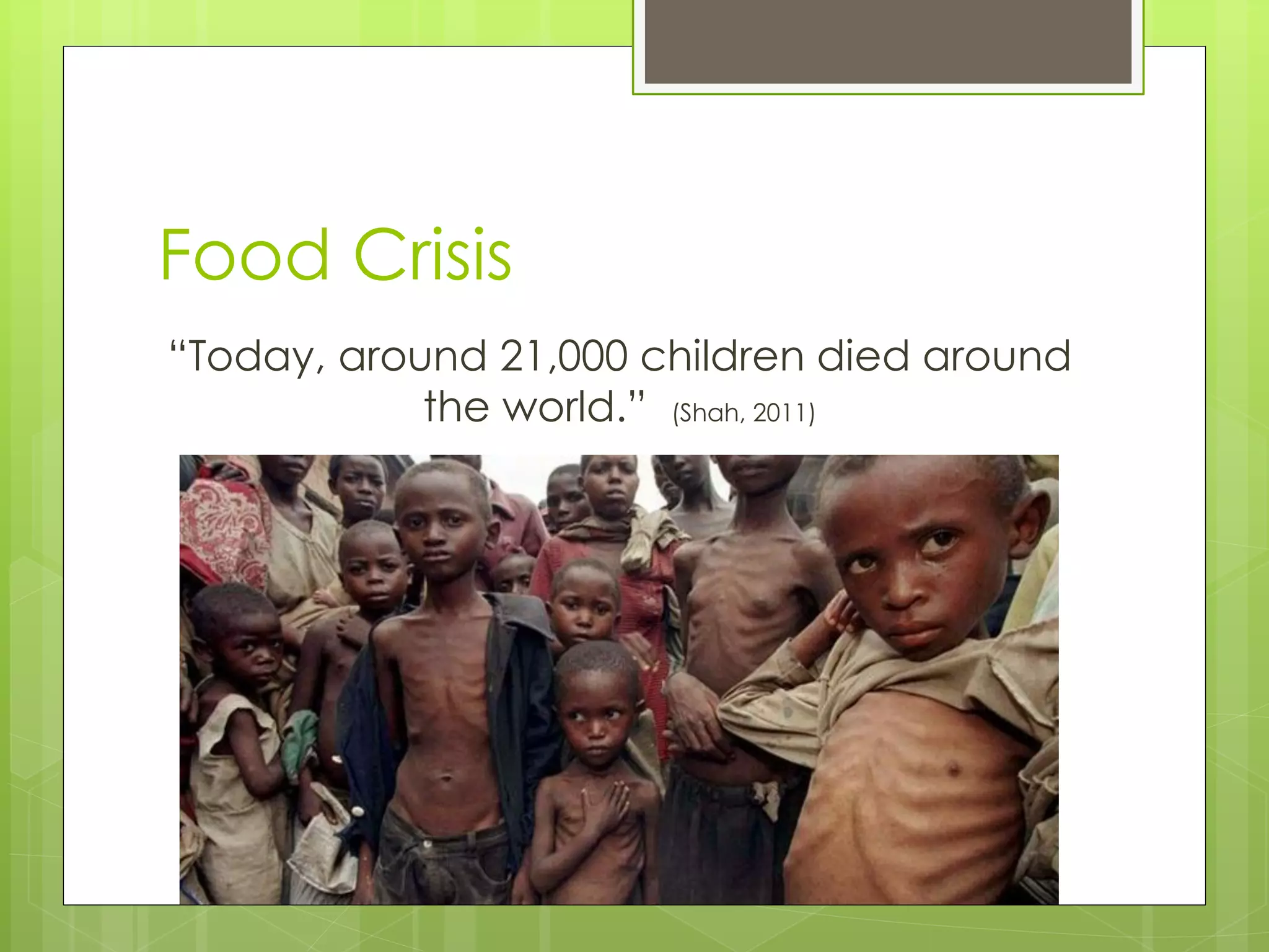 Food Crisis 
“Today, around 21,000 children died around the world.” (Shah, 2011)  