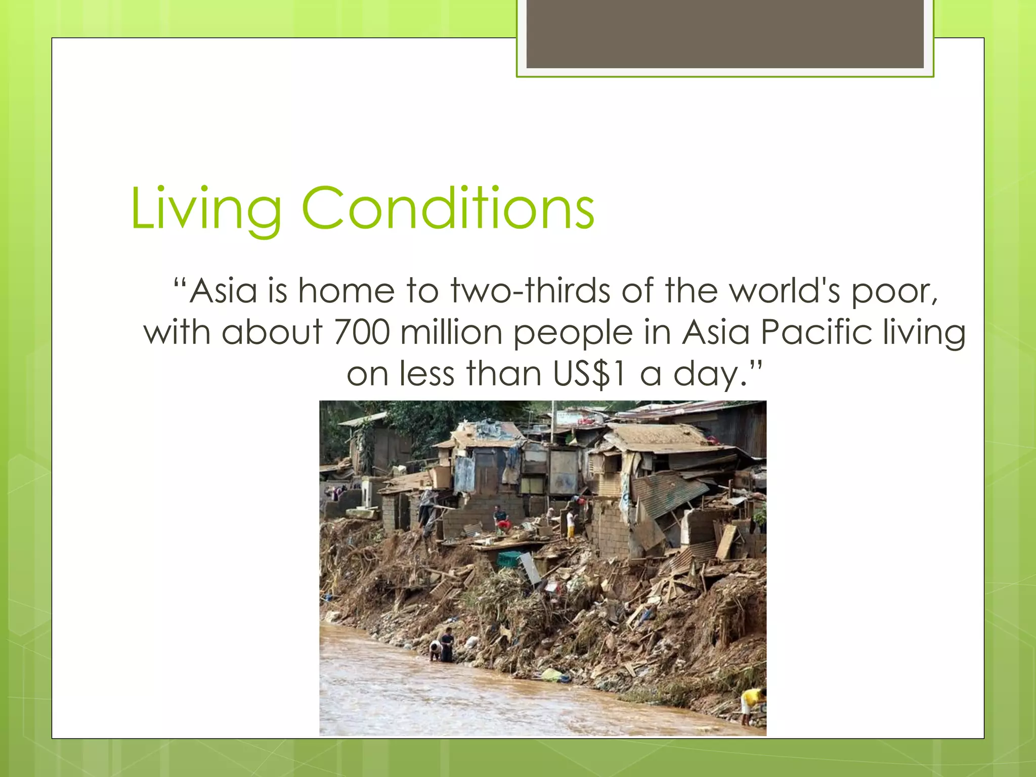 Living Conditions 
“Asia is home to two-thirds of the world's poor, with about 700 million people in Asia Pacific living on less than US$1 a day.”  
