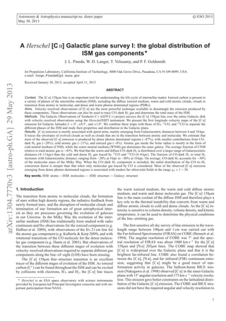 arXiv:1304.7770v3[astro-ph.GA]29May2013
Astronomy & Astrophysics manuscript no. distro˙paper c ESO 2013
May 30, 2013
A Herschel [C ii] Galactic plane survey I: the global distribution of
ISM gas components⋆
J. L. Pineda, W. D. Langer, T. Velusamy, and P. F. Goldsmith
Jet Propulsion Laboratory, California Institute of Technology, 4800 Oak Grove Drive, Pasadena, CA 91109-8099, USA
e-mail: Jorge.Pineda@jpl.nasa.gov
Received January 30, 2013; accepted April 11, 2013
ABSTRACT
Context. The [C ii] 158µm line is an important tool for understanding the life cycle of interstellar matter. Ionized carbon is present in
a variety of phases of the interstellar medium (ISM), including the diﬀuse ionized medium, warm and cold atomic clouds, clouds in
transition from atomic to molecular, and dense and warm photon dominated regions (PDRs).
Aims. Velocity–resolved observations of [C ii] are the most powerful technique available to disentangle the emission produced by
these components. These observations can also be used to trace CO–dark H2 gas and determine the total mass of the ISM.
Methods. The Galactic Observations of Terahertz C+ (GOT C+) project surveys the [C ii] 158µm line over the entire Galactic disk
with velocity–resolved observations using the Herschel/HIFI instrument. We present the ﬁrst longitude–velocity maps of the [C ii]
emission for Galactic latitudes b = 0◦
, ±0.5◦
, and ±1.0◦
. We combine these maps with those of H i, 12
CO, and 13
CO to separate the
diﬀerent phases of the ISM and study their properties and distribution in the Galactic plane.
Results. [C ii] emission is mostly associated with spiral arms, mainly emerging from Galactocentric distances between 4 and 10 kpc.
It traces the envelopes of evolved clouds as well as clouds that are in the transition between atomic and molecular. We estimate that
most of the observed [C ii] emission is produced by dense photon dominated regions (∼47%), with smaller contributions from CO–
dark H2 gas (∼28%), cold atomic gas (∼21%), and ionized gas (∼4%). Atomic gas inside the Solar radius is mostly in the form of
cold neutral medium (CNM), while the warm neutral medium (WNM) gas dominates the outer galaxy. The average fraction of CNM
relative to total atomic gas is ∼43%. We ﬁnd that the warm and diﬀuse CO–dark H2 is distributed over a larger range of Galactocentric
distances (4–11 kpc) than the cold and dense H2 gas traced by 12
CO and 13
CO (4–8 kpc). The fraction of CO-dark H2 to total H2
increases with Galactocentric distance, ranging from ∼20% at 4 kpc to ∼80% at 10 kpc. On average, CO-dark H2 accounts for ∼30%
of the molecular mass of the Milky Way. When the CO–dark H2 component is included, the radial distribution of the CO–to–H2
conversion factor is steeper than that when only molecular gas traced by CO is considered. Most of the observed [C ii] emission
emerging from dense photon dominated regions is associated with modest far–ultraviolet ﬁelds in the range χ0 ≃ 1 − 30.
Key words. ISM: atoms —ISM: molecules — ISM: structure — Galaxy: structure
1. Introduction
The transition from atomic to molecular clouds, the formation
of stars within high density regions, the radiative feedback from
newly formed stars, and the disruption of molecular clouds and
termination of star formation are of great astrophysical inter-
est as they are processes governing the evolution of galaxies
in our Universe. In the Milky Way the evolution of the inter-
stellar medium (ISM) has traditionally been studied with radio
continuum and Hα observations for the ionized component (e.g.
Haﬀner et al. 2009), with observations of the H i 21 cm line for
the atomic gas component (e.g. Kalberla & Kerp 2009), and with
rotational transitions of the CO molecule for the dense molecu-
lar gas component (e.g. Dame et al. 2001). But observations of
the transition between these diﬀerent stages of evolution with
velocity–resolved observations required to separate diﬀerent gas
components along the line–of–sight (LOS) have been missing.
The [C ii] 158µm ﬁne–structure transition is an excellent
tracer of the diﬀerent stages of evolution of the ISM. As ionized
carbon (C+
) can be found throughout the ISM and can be excited
by collisions with electrons, H i, and H2, the [C ii] line traces
⋆
Herschel is an ESA space observatory with science instruments
provided by European-led Principal Investigator consortia and with im-
portant participation from NASA.
the warm ionized medium, the warm and cold diﬀuse atomic
medium, and warm and dense molecular gas. The [C ii] 158µm
line is the main coolant of the diﬀuse ISM and therefore plays a
key role in the thermal instability that converts from warm and
diﬀuse atomic clouds to cold and dense clouds. As the [C ii] in-
tensity is sensitive to column density, volume density, and kinetic
temperature, it can be used to determine the physical conditions
of the line–emitting gas.
The ﬁrst sensitive all sky survey of line emission in the wave-
length range between 100µm and 1 cm was carried out with
the Far-Infrared Spectrometer (FIRAS) on COBE (Bennett et al.
1994). The angular resolution of COBE was 7◦
and the spec-
tral resolution of FIRAS was about 1000 km s−1
for the [C ii]
158µm and [N ii] 205µm lines. The COBE map showed that
[C ii] is widespread over the Galactic plane and that it is the
brightest far-infrared line. COBE also found a correlation be-
tween the [C ii], [N ii], and far–infrared (FIR) continuum emis-
sion, suggesting that [C ii] might be a good tracer of star-
formation activity in galaxies. The balloon-borne BICE mis-
sion (Nakagawa et al. 1998) observed [C ii] in the inner Galactic
plane with 15′
angular resolution and 175 km s−1
velocity resolu-
tion. This mission gave better constraints on the latitudinal distri-
bution of the Galactic [C ii] emission. The COBE and BICE mis-
sions did not have the required angular and velocity resolution to
1
 