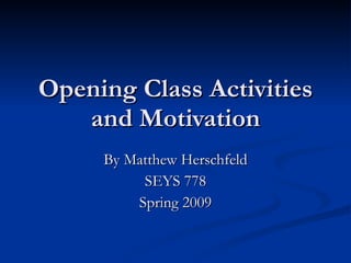 Opening Class Activities and Motivation By Matthew Herschfeld SEYS 778 Spring 2009 