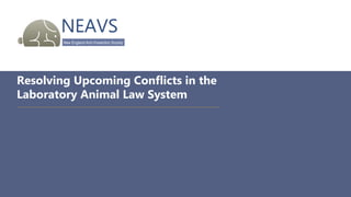 NEAVS
New England Anti-Vivisection Society
Resolving Upcoming Conflicts in the
Laboratory Animal Law System
 