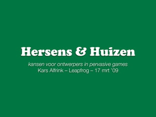 Hersens & Huizen
 kansen voor ontwerpers in pervasive games
     Kars Alfrink – Leapfrog – 17 mrt ’09
 